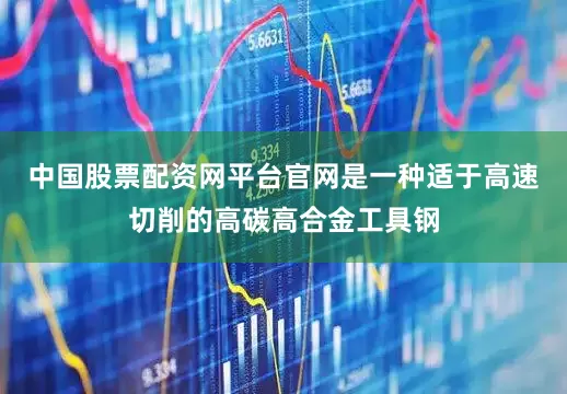 中国股票配资网平台官网是一种适于高速切削的高碳高合金工具钢