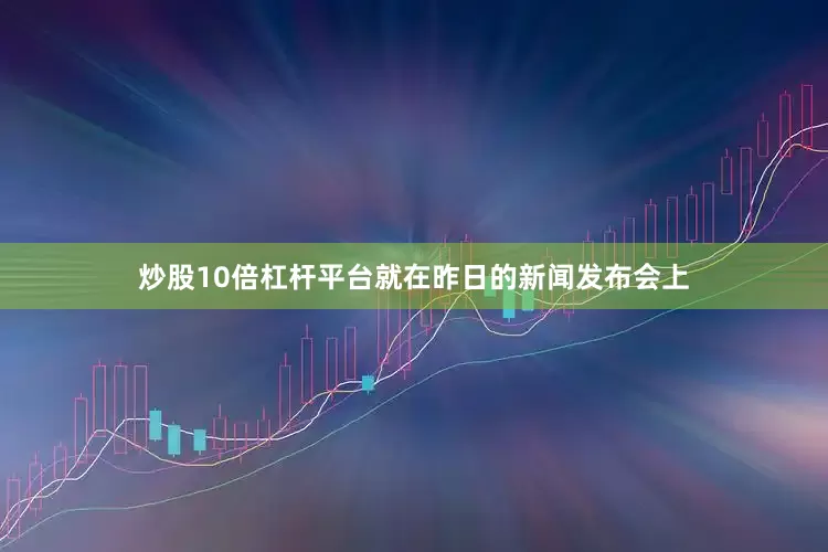 炒股10倍杠杆平台就在昨日的新闻发布会上