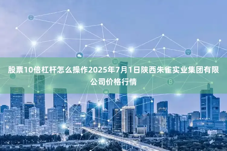 股票10倍杠杆怎么操作2025年7月1日陕西朱雀实业集团有限公司价格行情