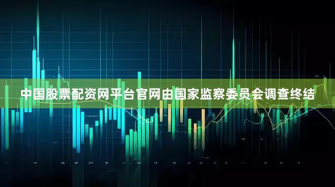 中国股票配资网平台官网由国家监察委员会调查终结