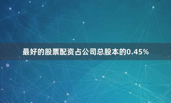 最好的股票配资占公司总股本的0.45%