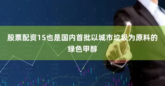 股票配资15也是国内首批以城市垃圾为原料的绿色甲醇