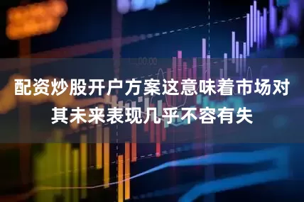 配资炒股开户方案这意味着市场对其未来表现几乎不容有失