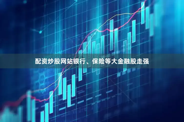 配资炒股网站银行、保险等大金融股走强