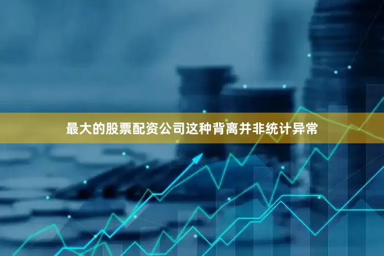 最大的股票配资公司这种背离并非统计异常