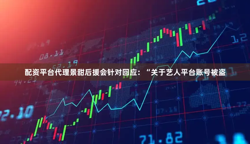 配资平台代理景甜后援会针对回应：“关于艺人平台账号被盗