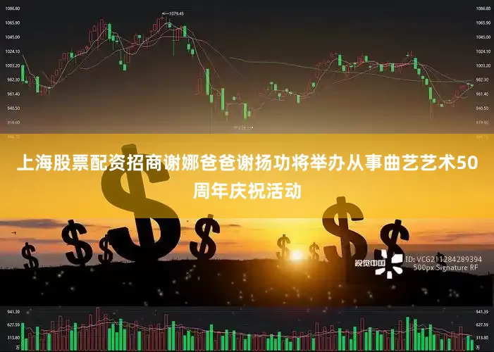 上海股票配资招商谢娜爸爸谢扬功将举办从事曲艺艺术50周年庆祝活动