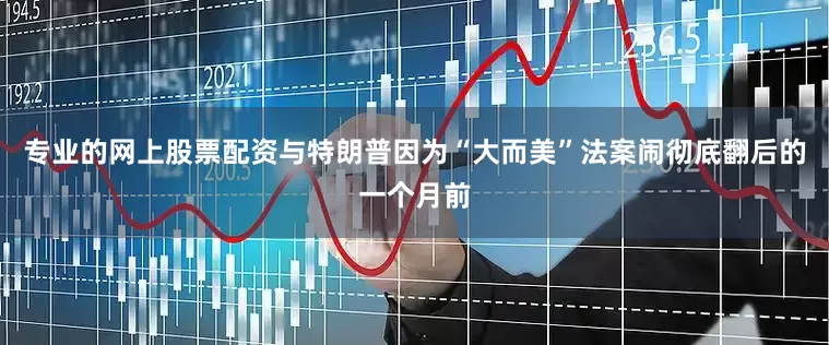 专业的网上股票配资与特朗普因为“大而美”法案闹彻底翻后的一个月前