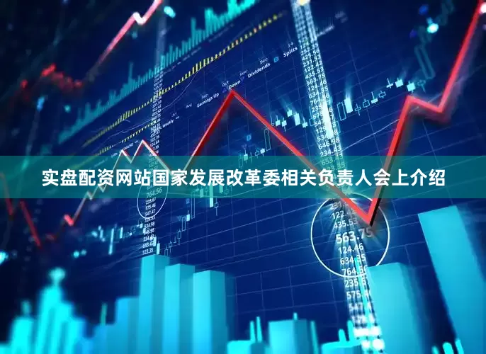 实盘配资网站国家发展改革委相关负责人会上介绍