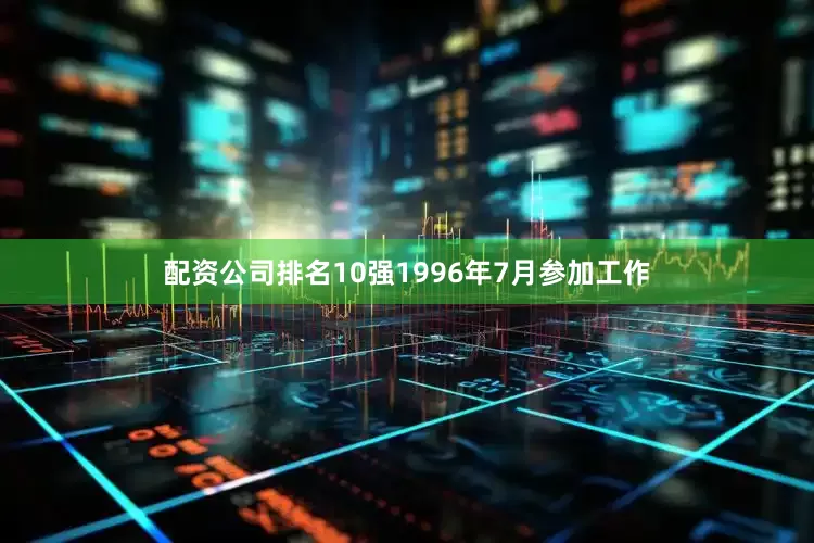 配资公司排名10强1996年7月参加工作